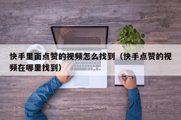 快手里面点赞的视频怎么找到（快手点赞的视频在哪里找到） 第1张