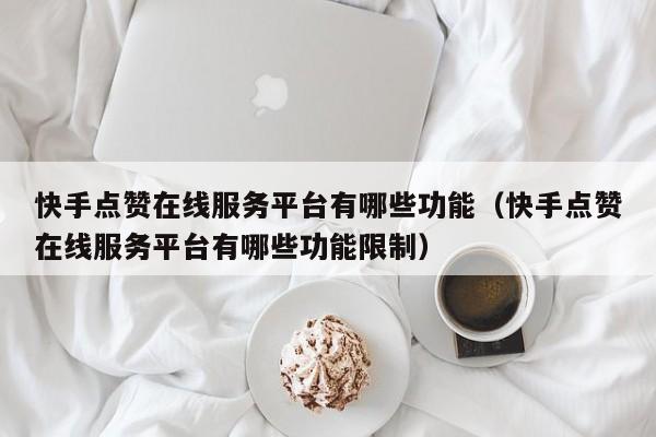 快手点赞在线服务平台有哪些功能（快手点赞在线服务平台有哪些功能限制） 第1张