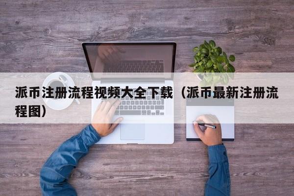 派币注册流程视频大全下载（派币最新注册流程图） 第1张