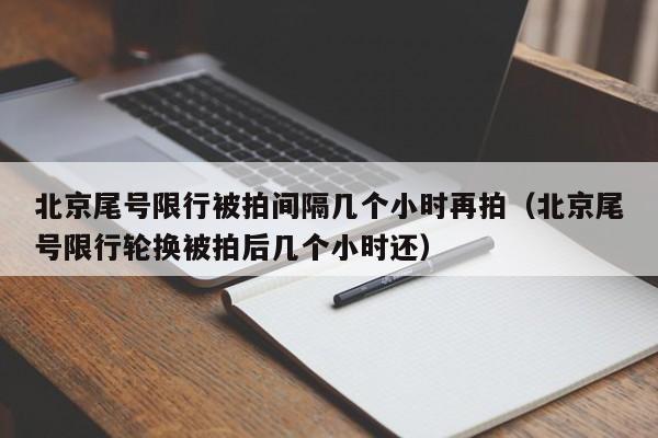 北京尾号限行被拍间隔几个小时再拍（北京尾号限行轮换被拍后几个小时还） 第1张