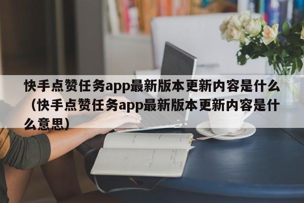 快手点赞任务app最新版本更新内容是什么（快手点赞任务app最新版本更新内容是什么意思） 第1张