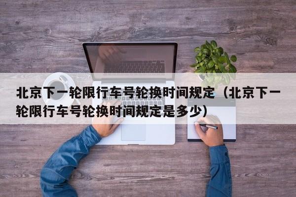 北京下一轮限行车号轮换时间规定（北京下一轮限行车号轮换时间规定是多少） 第1张