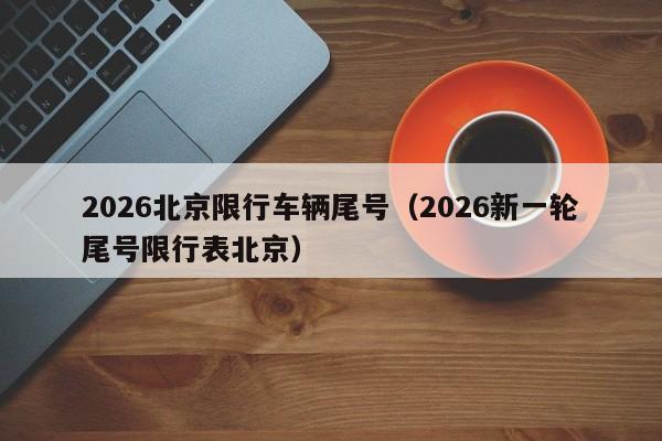 2026北京限行车辆尾号（2026新一轮尾号限行表北京） 第1张
