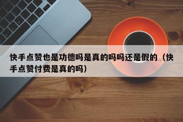 快手点赞也是功德吗是真的吗吗还是假的（快手点赞付费是真的吗） 第1张