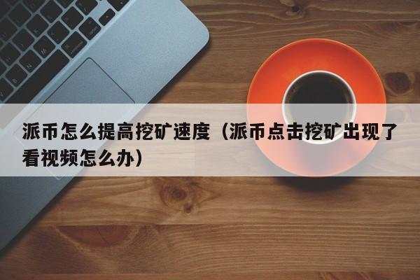 派币怎么提高挖矿速度（派币点击挖矿出现了看视频怎么办） 第1张