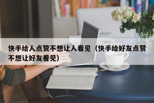 快手给人点赞不想让人看见（快手给好友点赞不想让好友看见） 第1张