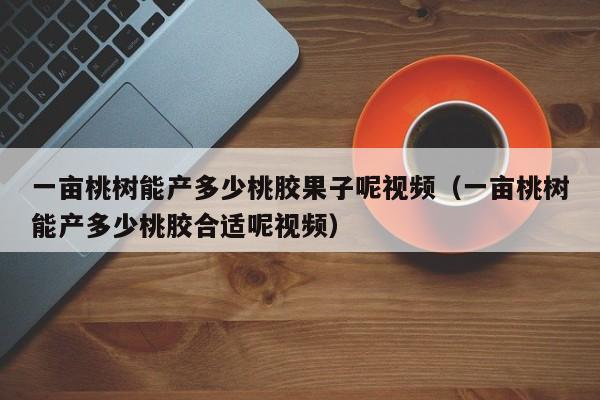 一亩桃树能产多少桃胶果子呢视频（一亩桃树能产多少桃胶合适呢视频） 第1张