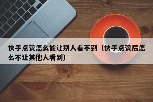 快手点赞怎么能让别人看不到（快手点赞后怎么不让其他人看到） 第1张