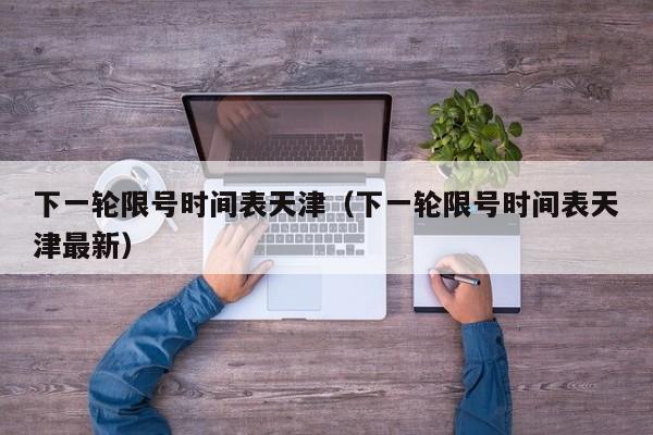 下一轮限号时间表天津（下一轮限号时间表天津最新） 第1张