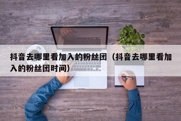 抖音去哪里看加入的粉丝团（抖音去哪里看加入的粉丝团时间） 第1张