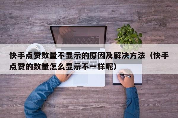 快手点赞数量不显示的原因及解决方法（快手点赞的数量怎么显示不一样呢） 第1张