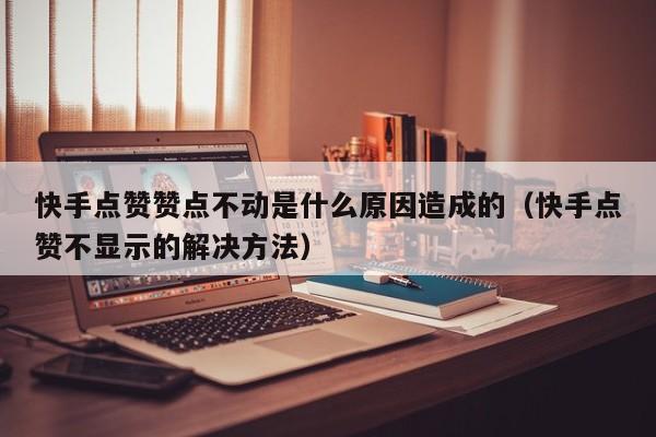 快手点赞赞点不动是什么原因造成的（快手点赞不显示的解决方法） 第1张