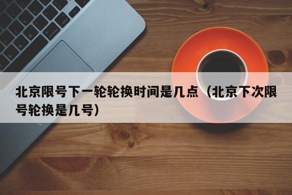 北京限号下一轮轮换时间是几点（北京下次限号轮换是几号） 第1张