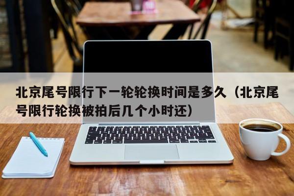北京尾号限行下一轮轮换时间是多久(北京尾号限行轮换被拍后几个小时还) 第1张 北京尾号限行下一轮轮换时间是多久(北京尾号限行轮换被拍后几个小时还) 第1张