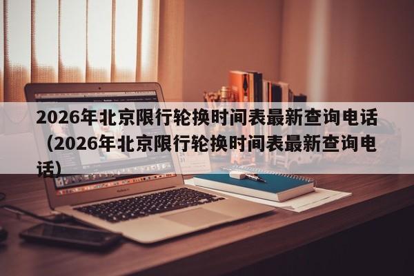 2026年北京限行轮换时间表最新查询电话（2026年北京限行轮换时间表最新查询电话） 第1张