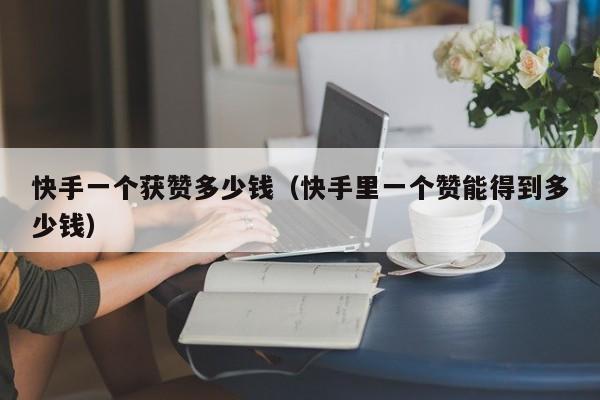 快手一个获赞多少钱(快手里一个赞能得到多少钱) 第1张 快手一个获赞多少钱(快手里一个赞能得到多少钱) 第1张