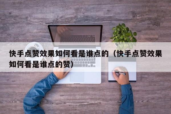 快手点赞效果如何看是谁点的（快手点赞效果如何看是谁点的赞） 第1张
