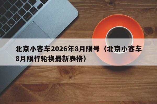 北京小客车2026年8月限号（北京小客车8月限行轮换最新表格） 第1张
