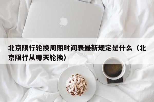 北京限行轮换周期时间表最新规定是什么(北京限行从哪天轮换) 第1张 北京限行轮换周期时间表最新规定是什么(北京限行从哪天轮换) 第1张