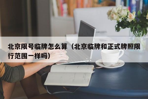 北京限号临牌怎么算（北京临牌和正式牌照限行范围一样吗） 第1张