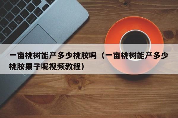 一亩桃树能产多少桃胶吗（一亩桃树能产多少桃胶果子呢视频教程） 第1张