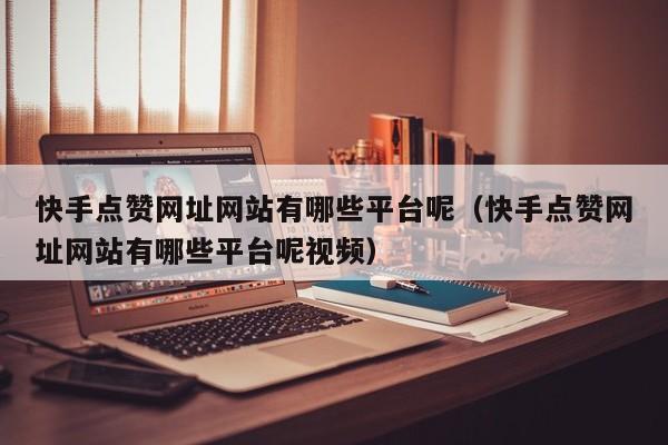 快手点赞网址网站有哪些平台呢（快手点赞网址网站有哪些平台呢视频） 第1张