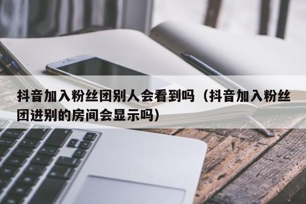 抖音加入粉丝团别人会看到吗（抖音加入粉丝团进别的房间会显示吗） 第1张