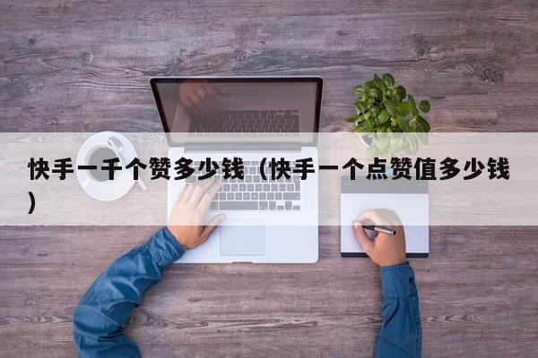 快手一千个赞多少钱（快手一个点赞值多少钱） 第1张