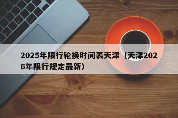 2025年限行轮换时间表天津（天津2026年限行规定最新） 第1张