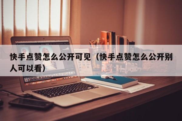 快手点赞怎么公开可见（快手点赞怎么公开别人可以看） 第1张