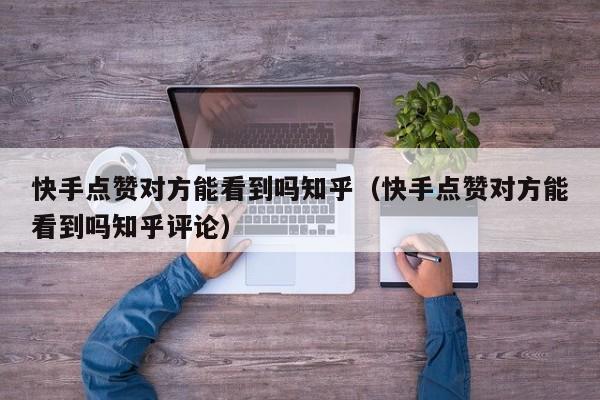 快手点赞对方能看到吗知乎（快手点赞对方能看到吗知乎评论） 第1张