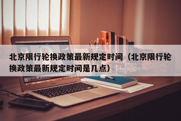 北京限行轮换政策最新规定时间（北京限行轮换政策最新规定时间是几点） 第1张