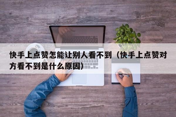 快手上点赞怎能让别人看不到（快手上点赞对方看不到是什么原因） 第1张