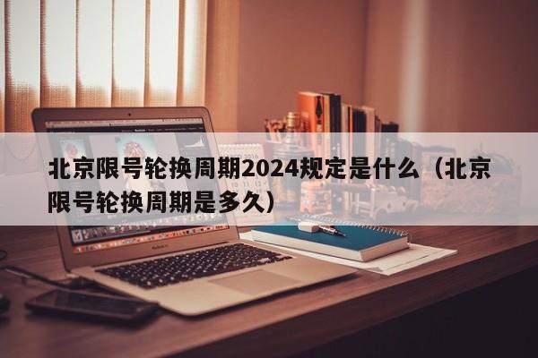 北京限号轮换周期2024规定是什么（北京限号轮换周期是多久） 第1张