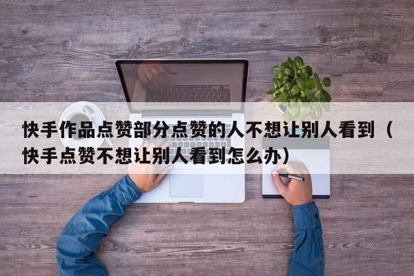 快手作品点赞部分点赞的人不想让别人看到（快手点赞不想让别人看到怎么办） 第1张