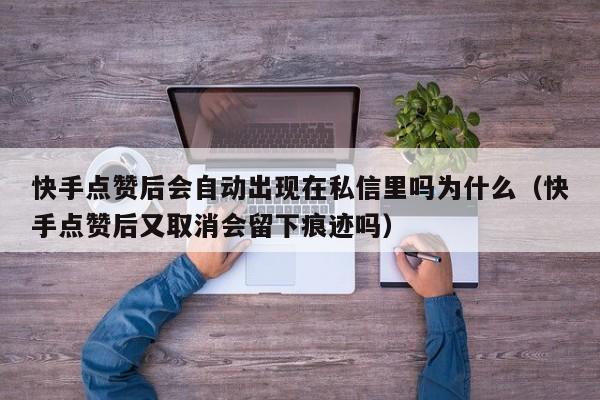 快手点赞后会自动出现在私信里吗为什么（快手点赞后又取消会留下痕迹吗） 第1张