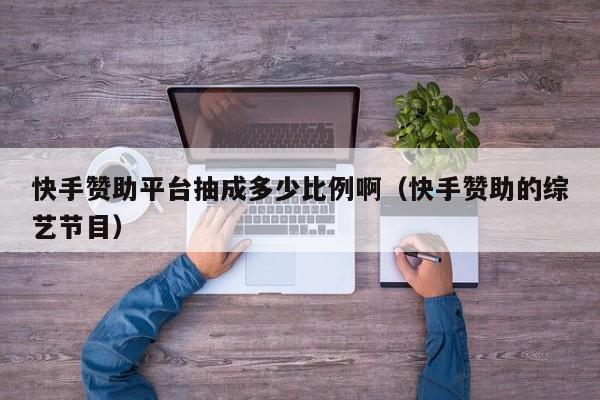 快手赞助平台抽成多少比例啊（快手赞助的综艺节目） 第1张