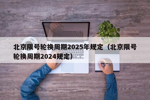 北京限号轮换周期2025年规定(北京限号轮换周期2024规定) 第1张 北京限号轮换周期2025年规定(北京限号轮换周期2024规定) 第1张