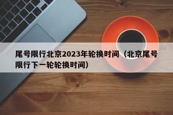 尾号限行北京2023年轮换时间（北京尾号限行下一轮轮换时间） 第1张