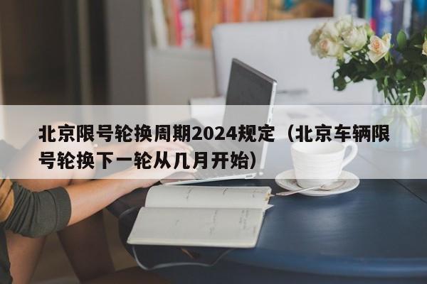 北京限号轮换周期2024规定（北京车辆限号轮换下一轮从几月开始） 第1张