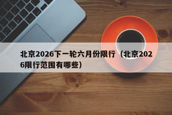 北京2026下一轮六月份限行(北京2026限行范围有哪些) 第1张 北京2026下一轮六月份限行(北京2026限行范围有哪些) 第1张