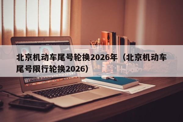 北京机动车尾号轮换2026年（北京机动车尾号限行轮换2026） 第1张