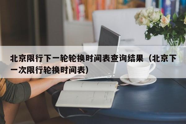 北京限行下一轮轮换时间表查询结果（北京下一次限行轮换时间表） 第1张