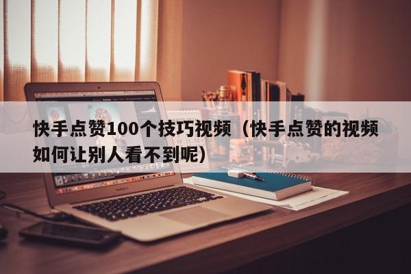 快手点赞100个技巧视频（快手点赞的视频如何让别人看不到呢） 第1张