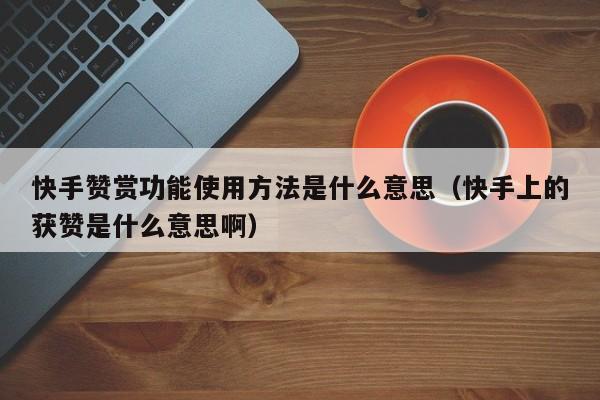 快手赞赏功能使用方法是什么意思（快手上的获赞是什么意思啊） 第1张