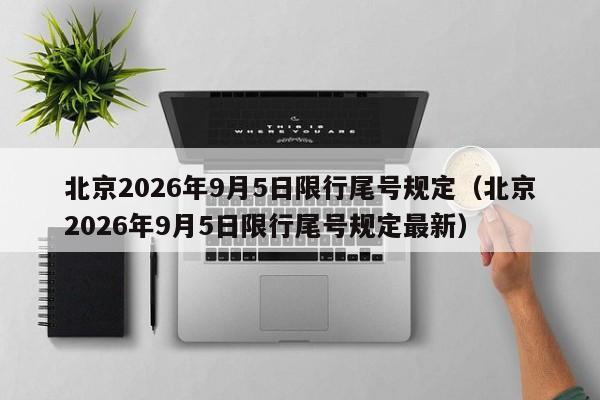 北京2026年9月5日限行尾号规定(北京2026年9月5日限行尾号规定最新) 第1张 北京2026年9月5日限行尾号规定(北京2026年9月5日限行尾号规定最新) 第1张