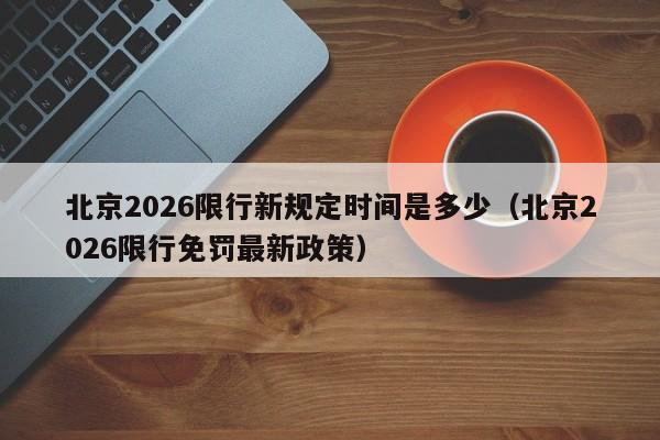 北京2026限行新规定时间是多少（北京2026限行免罚最新政策） 第1张