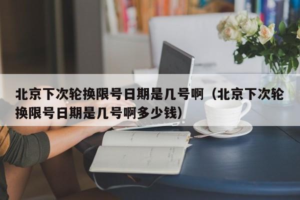 北京下次轮换限号日期是几号啊（北京下次轮换限号日期是几号啊多少钱） 第1张