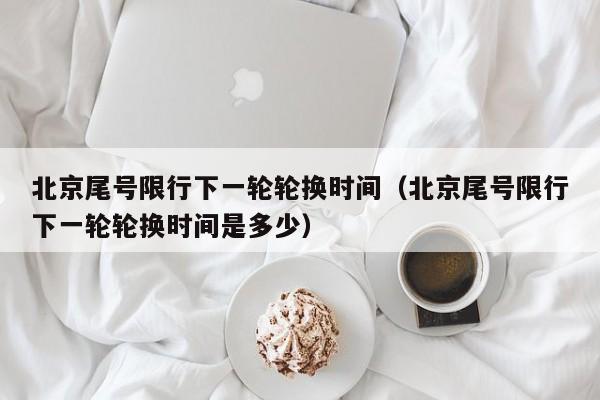 北京尾号限行下一轮轮换时间（北京尾号限行下一轮轮换时间是多少） 第1张