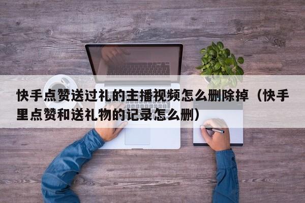 快手点赞送过礼的主播视频怎么删除掉（快手里点赞和送礼物的记录怎么删） 第1张